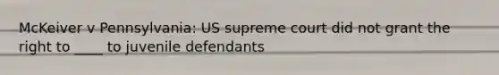 McKeiver v Pennsylvania: US supreme court did not grant the right to ____ to juvenile defendants