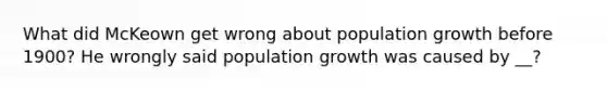 What did McKeown get wrong about population growth before 1900? He wrongly said population growth was caused by __?