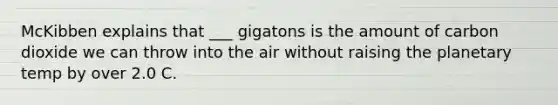 McKibben explains that ___ gigatons is the amount of carbon dioxide we can throw into the air without raising the planetary temp by over 2.0 C.