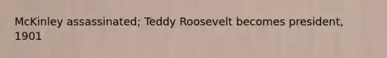 McKinley assassinated; Teddy Roosevelt becomes president, 1901