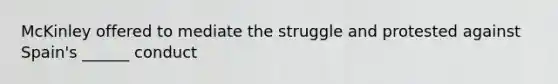 McKinley offered to mediate the struggle and protested against Spain's ______ conduct