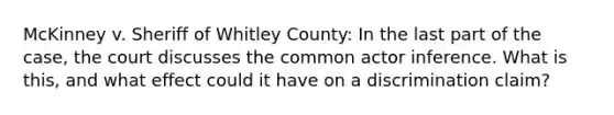 McKinney v. Sheriff of Whitley County: In the last part of the case, the court discusses the common actor inference. What is this, and what effect could it have on a discrimination claim?