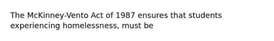 The McKinney-Vento Act of 1987 ensures that students experiencing homelessness, must be