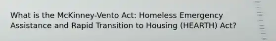 What is the McKinney-Vento Act: Homeless Emergency Assistance and Rapid Transition to Housing (HEARTH) Act?