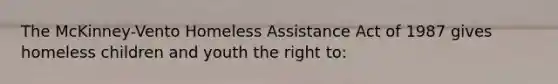 The McKinney-Vento Homeless Assistance Act of 1987 gives homeless children and youth the right to: