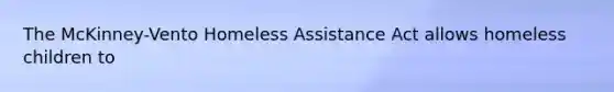 The McKinney-Vento Homeless Assistance Act allows homeless children to