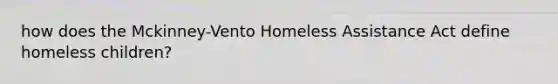 how does the Mckinney-Vento Homeless Assistance Act define homeless children?