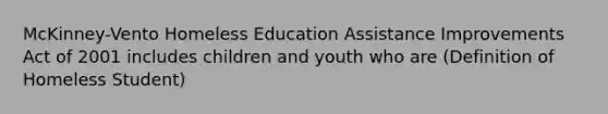 McKinney-Vento Homeless Education Assistance Improvements Act of 2001 includes children and youth who are (Definition of Homeless Student)