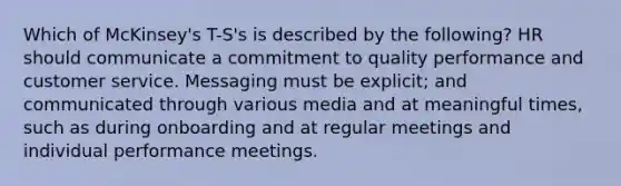 Which of McKinsey's T-S's is described by the following? HR should communicate a commitment to quality performance and customer service. Messaging must be explicit; and communicated through various media and at meaningful times, such as during onboarding and at regular meetings and individual performance meetings.