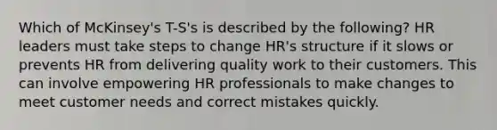 Which of McKinsey's T-S's is described by the following? HR leaders must take steps to change HR's structure if it slows or prevents HR from delivering quality work to their customers. This can involve empowering HR professionals to make changes to meet customer needs and correct mistakes quickly.