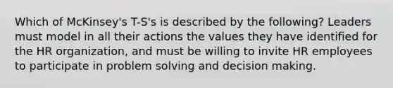 Which of McKinsey's T-S's is described by the following? Leaders must model in all their actions the values they have identified for the HR organization, and must be willing to invite HR employees to participate in problem solving and decision making.