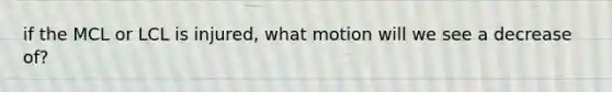 if the MCL or LCL is injured, what motion will we see a decrease of?