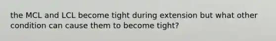 the MCL and LCL become tight during extension but what other condition can cause them to become tight?