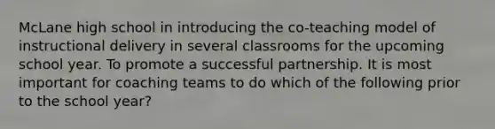 McLane high school in introducing the co-teaching model of instructional delivery in several classrooms for the upcoming school year. To promote a successful partnership. It is most important for coaching teams to do which of the following prior to the school year?