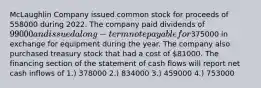 McLaughlin Company issued common stock for proceeds of 558000 during 2022. The company paid dividends of 99000 and issued a long-term note payable for375000 in exchange for equipment during the year. The company also purchased treasury stock that had a cost of 81000. The financing section of the statement of cash flows will report net cash inflows of 1.) 378000 2.) 834000 3.) 459000 4.) 753000