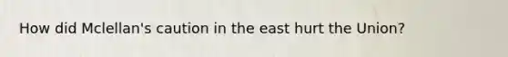 How did Mclellan's caution in the east hurt the Union?
