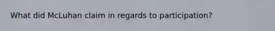 What did McLuhan claim in regards to participation?