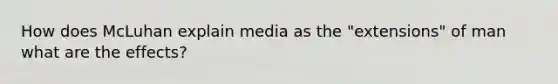 How does McLuhan explain media as the "extensions" of man what are the effects?