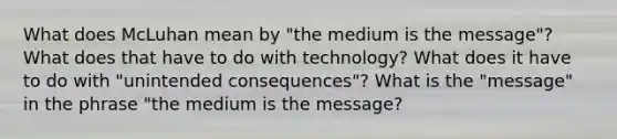 What does McLuhan mean by "the medium is the message"? What does that have to do with technology? What does it have to do with "unintended consequences"? What is the "message" in the phrase "the medium is the message?