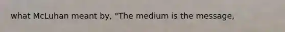 what McLuhan meant by, "The medium is the message,