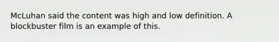 McLuhan said the content was high and low definition. A blockbuster film is an example of this.