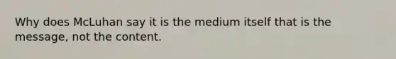 Why does McLuhan say it is the medium itself that is the message, not the content.