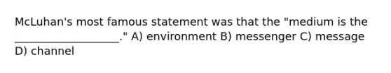 McLuhan's most famous statement was that the "medium is the ___________________." A) environment B) messenger C) message D) channel