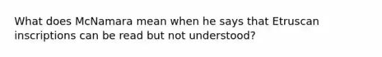 What does McNamara mean when he says that Etruscan inscriptions can be read but not understood?