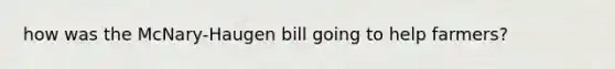 how was the McNary-Haugen bill going to help farmers?
