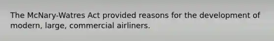 The McNary-Watres Act provided reasons for the development of modern, large, commercial airliners.