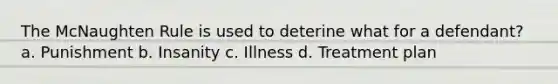 The McNaughten Rule is used to deterine what for a defendant? a. Punishment b. Insanity c. Illness d. Treatment plan