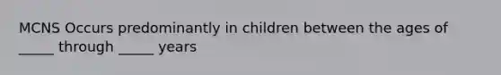 MCNS Occurs predominantly in children between the ages of _____ through _____ years