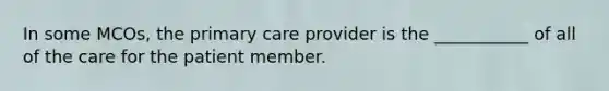 In some MCOs, the primary care provider is the ___________ of all of the care for the patient member.