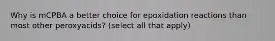 Why is mCPBA a better choice for epoxidation reactions than most other peroxyacids? (select all that apply)