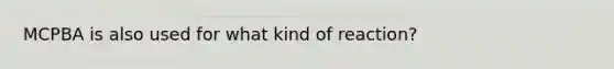 MCPBA is also used for what kind of reaction?