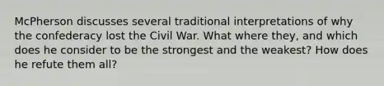 McPherson discusses several traditional interpretations of why the confederacy lost the Civil War. What where they, and which does he consider to be the strongest and the weakest? How does he refute them all?