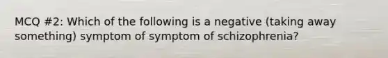 MCQ #2: Which of the following is a negative (taking away something) symptom of symptom of schizophrenia?