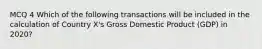 MCQ 4 Which of the following transactions will be included in the calculation of Country X's Gross Domestic Product (GDP) in 2020?