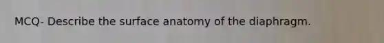 MCQ- Describe the surface anatomy of the diaphragm.