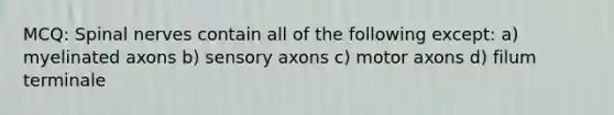 MCQ: Spinal nerves contain all of the following except: a) myelinated axons b) sensory axons c) motor axons d) filum terminale