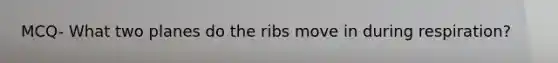 MCQ- What two planes do the ribs move in during respiration?