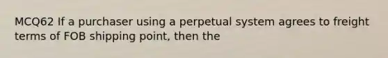 MCQ62 If a purchaser using a perpetual system agrees to freight terms of FOB shipping point, then the