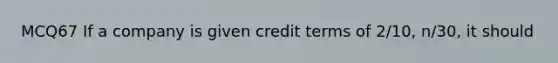 MCQ67 If a company is given credit terms of 2/10, n/30, it should