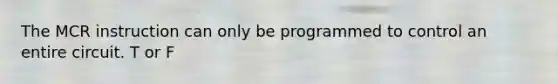 The MCR instruction can only be programmed to control an entire circuit. T or F