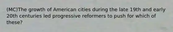 (MC)The growth of American cities during the late 19th and early 20th centuries led progressive reformers to push for which of these?