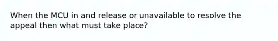 When the MCU in and release or unavailable to resolve the appeal then what must take place?