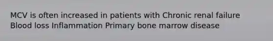 MCV is often increased in patients with Chronic renal failure Blood loss Inflammation Primary bone marrow disease