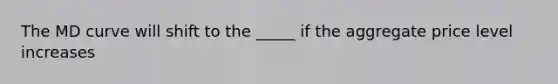 The MD curve will shift to the _____ if the aggregate price level increases