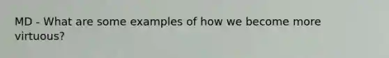 MD - What are some examples of how we become more virtuous?