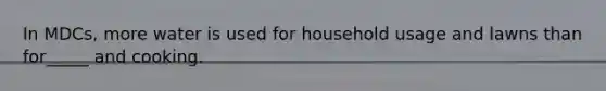 In MDCs, more water is used for household usage and lawns than for_____ and cooking.